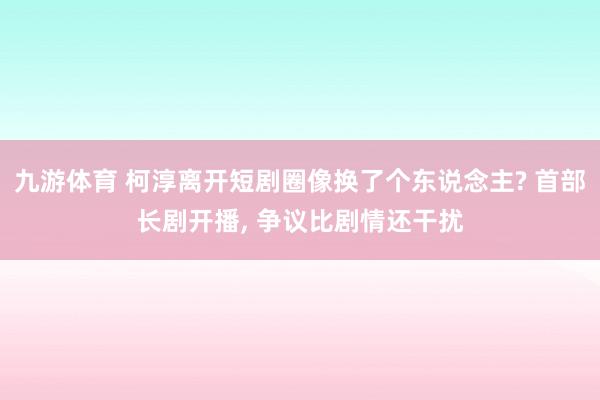 九游体育 柯淳离开短剧圈像换了个东说念主? 首部长剧开播， 争议比剧情还干扰