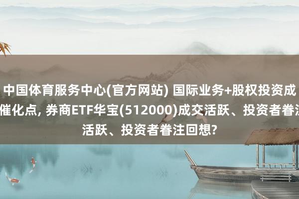 中国体育服务中心(官方网站) 国际业务+股权投资成券商新催化点, 券商ETF华宝(512000)成交活跃、投资者眷注回想?