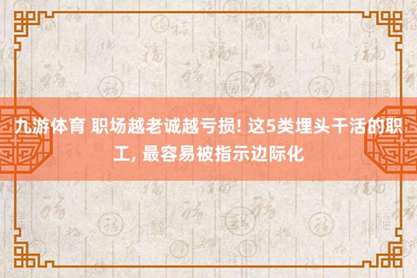 九游体育 职场越老诚越亏损! 这5类埋头干活的职工， 最容易被指示边际化