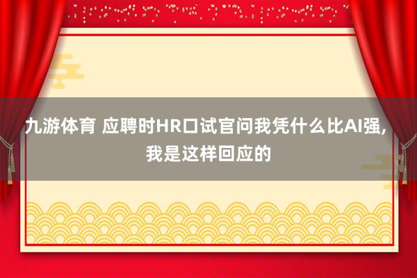 九游体育 应聘时HR口试官问我凭什么比AI强， 我是这样回应的