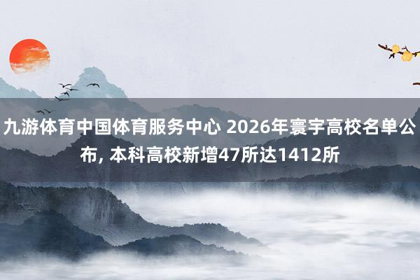九游体育中国体育服务中心 2026年寰宇高校名单公布， 本科高校新增47所达1412所