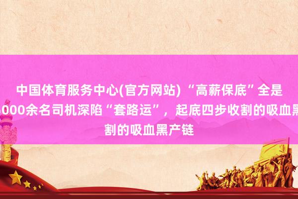 中国体育服务中心(官方网站) “高薪保底”全是坑！5000余名司机深陷“套路运”，起底四步收割的吸血黑产链