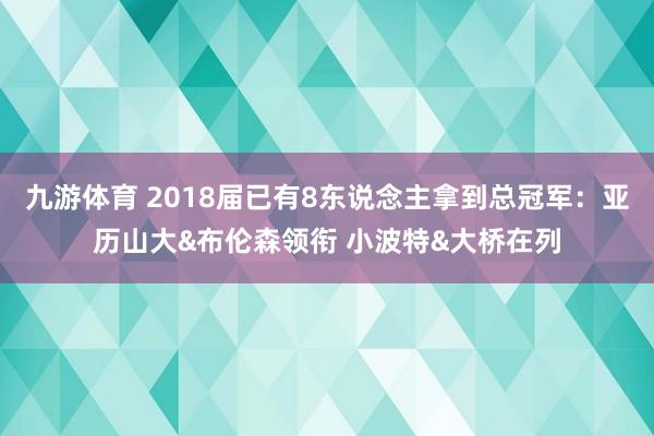 九游体育 2018届已有8东说念主拿到总冠军：亚历山大&布伦森领衔 小波特&大桥在列