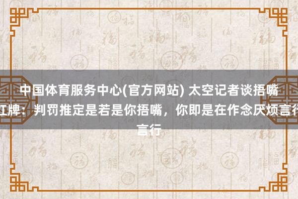 中国体育服务中心(官方网站) 太空记者谈捂嘴红牌：判罚推定是若是你捂嘴，你即是在作念厌烦言行