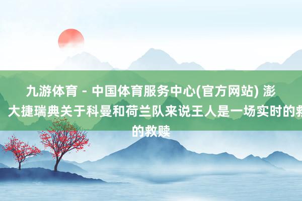 九游体育 - 中国体育服务中心(官方网站) 澎湃:大捷瑞典关于科曼和荷兰队来说王人是一场实时的救赎
